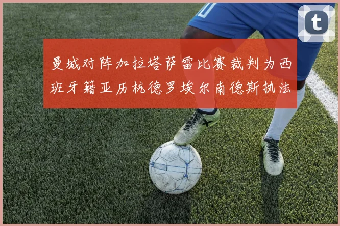 曼城对阵加拉塔萨雷比赛裁判为西班牙籍亚历杭德罗埃尔南德斯执法解析