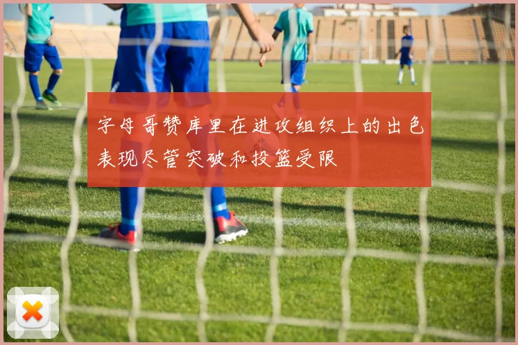 字母哥赞库里在进攻组织上的出色表现尽管突破和投篮受限