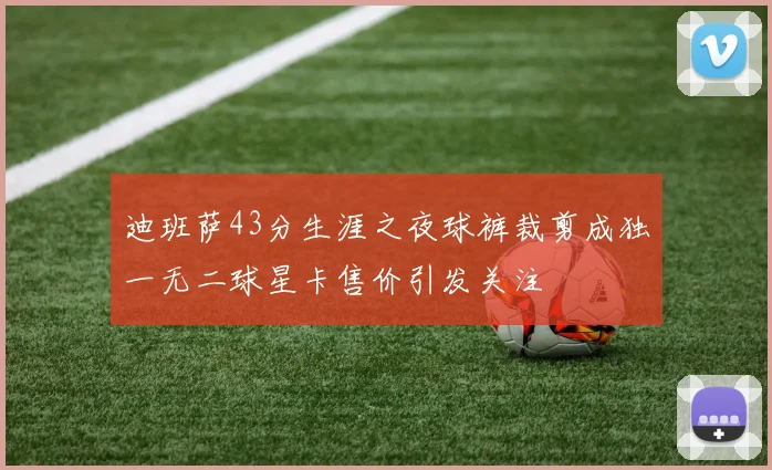 迪班萨43分生涯之夜球裤裁剪成独一无二球星卡售价引发关注