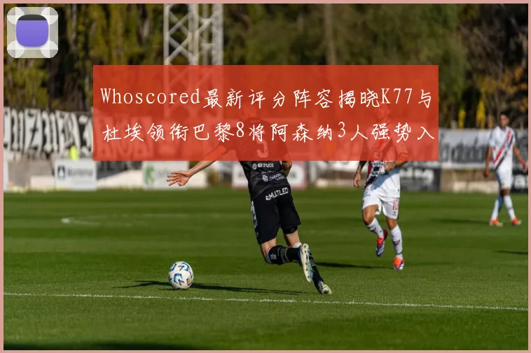 Whoscored最新评分阵容揭晓K77与杜埃领衔巴黎8将阿森纳3人强势入选