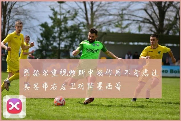 图赫尔重视赖斯中场作用不考虑让其客串右后卫对阵墨西哥