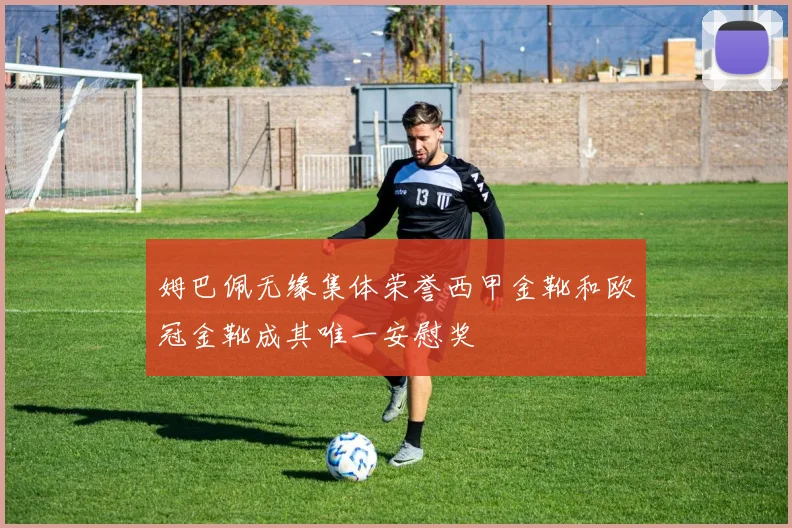 姆巴佩无缘集体荣誉西甲金靴和欧冠金靴成其唯一安慰奖