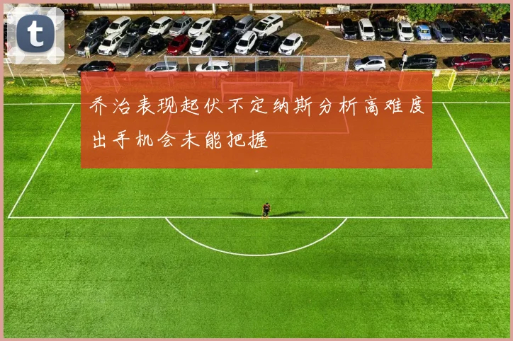 乔治表现起伏不定纳斯分析高难度出手机会未能把握