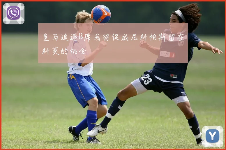 皇马追逐B席或将促成尼科帕斯留在科莫的机会