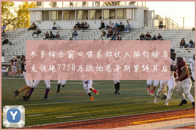 冬季转会窗口俱乐部收入排行榜马竞领跑7750万欧伯恩茅斯紧随其后7200万欧