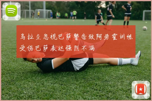 乌拉圭忽视巴萨警告致阿劳霍训练受伤巴萨表达强烈不满