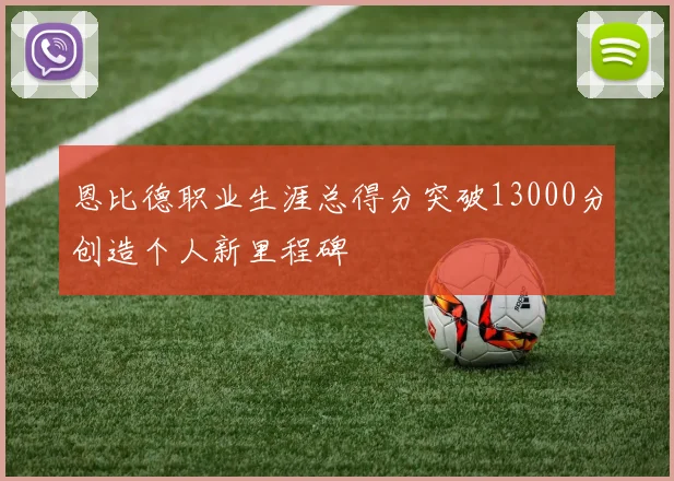 恩比德职业生涯总得分突破13000分创造个人新里程碑