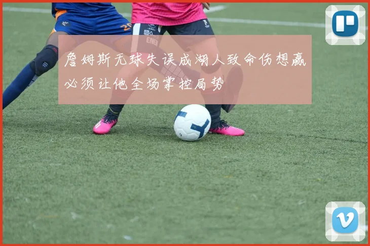 詹姆斯无球失误成湖人致命伤想赢必须让他全场掌控局势