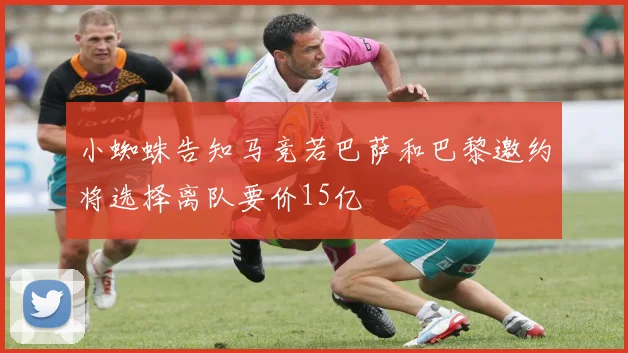 小蜘蛛告知马竞若巴萨和巴黎邀约将选择离队要价15亿