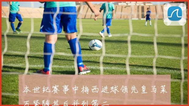 本世纪赛事中梅西进球领先皇马莱万紧随其后并列第二