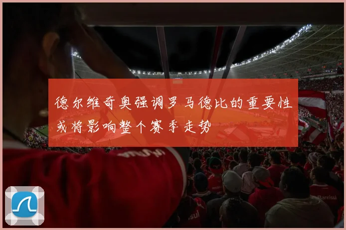 德尔维奇奥强调罗马德比的重要性或将影响整个赛季走势