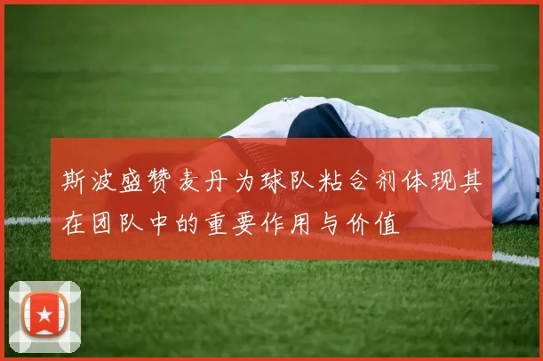 斯波盛赞麦丹为球队粘合剂体现其在团队中的重要作用与价值