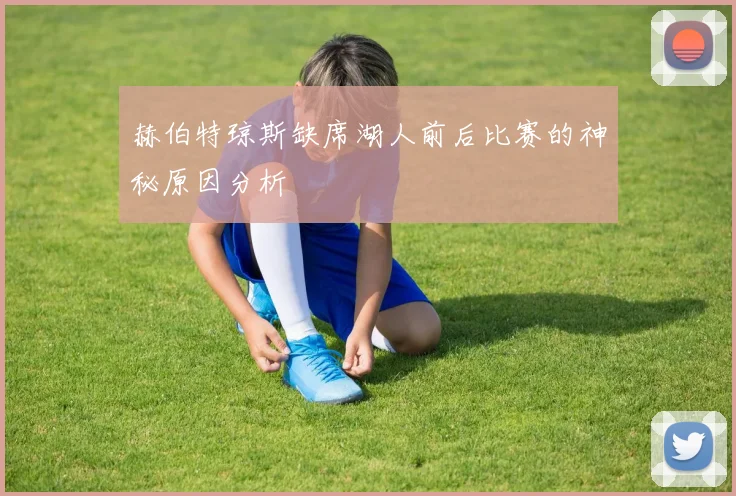 赫伯特琼斯缺席湖人前后比赛的神秘原因分析