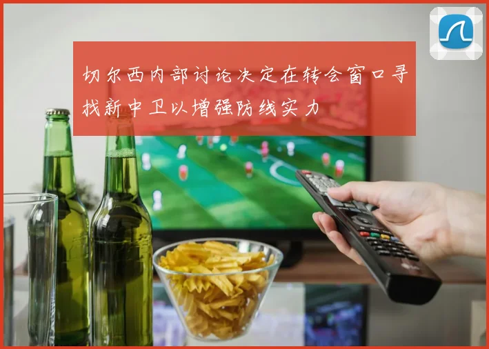 切尔西内部讨论决定在转会窗口寻找新中卫以增强防线实力
