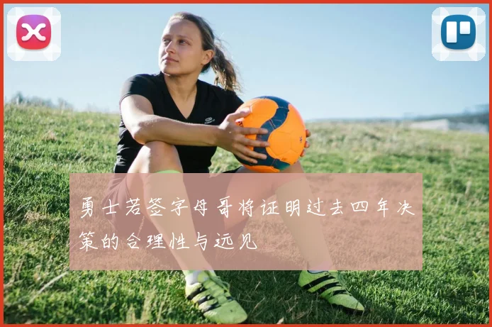 勇士若签字母哥将证明过去四年决策的合理性与远见