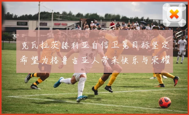 克瓦拉茨赫利亚自信卫冕目标坚定希望为格鲁吉亚人带来快乐与荣耀