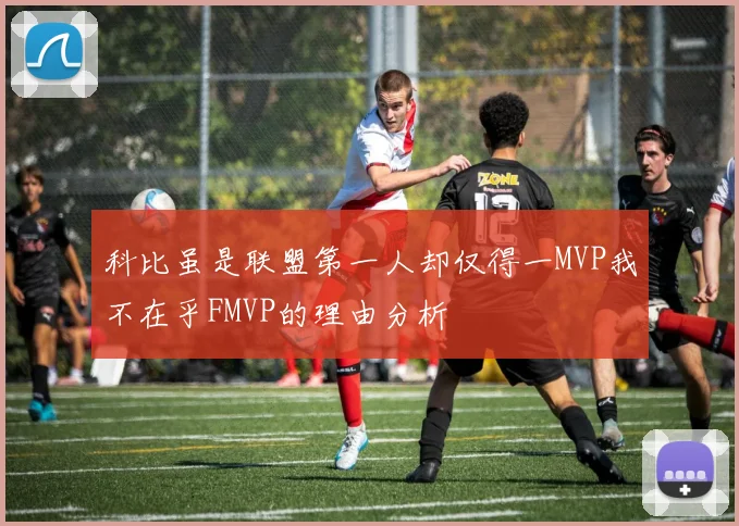 科比虽是联盟第一人却仅得一MVP我不在乎FMVP的理由分析
