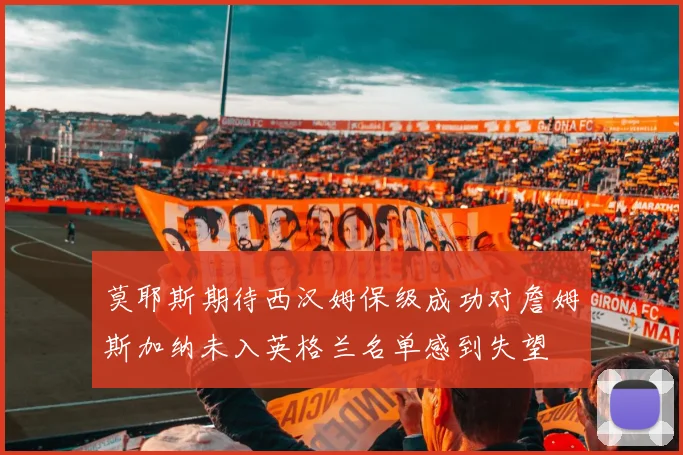 莫耶斯期待西汉姆保级成功对詹姆斯加纳未入英格兰名单感到失望