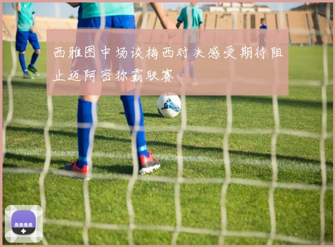 西雅图中场谈梅西对决感受期待阻止迈阿密称霸联赛