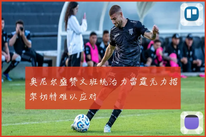 奥尼尔盛赞文班统治力雷霆无力招架切特难以应对