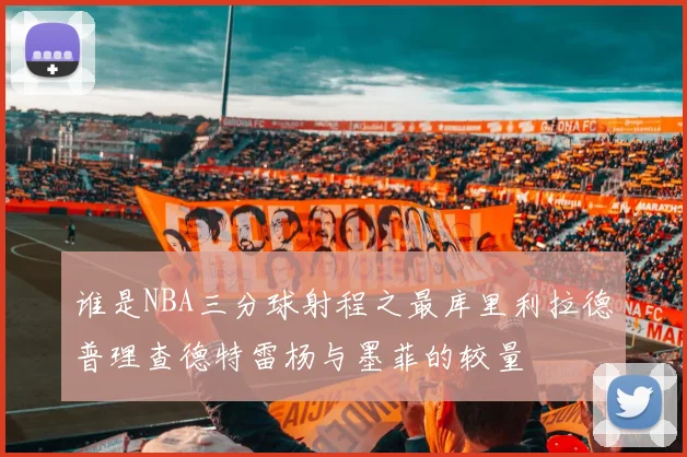 谁是NBA三分球射程之最库里利拉德普理查德特雷杨与墨菲的较量