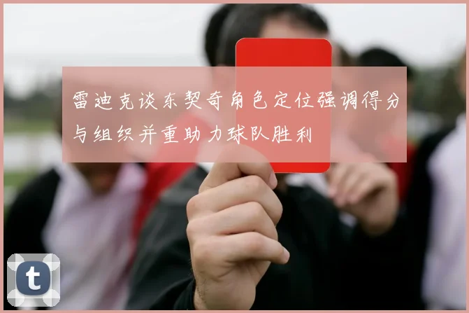 雷迪克谈东契奇角色定位强调得分与组织并重助力球队胜利