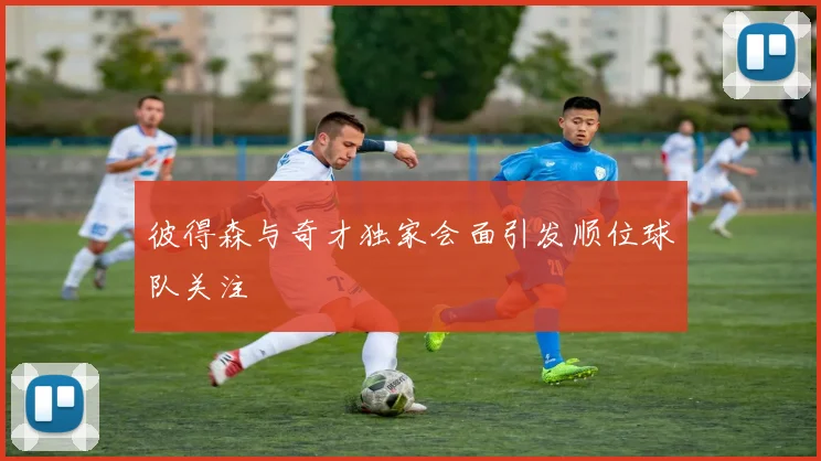 彼得森与奇才独家会面引发顺位球队关注