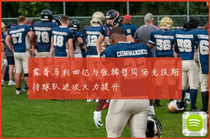 蒙哥马利回忆与张稀哲同场竞技期待球队进攻火力提升