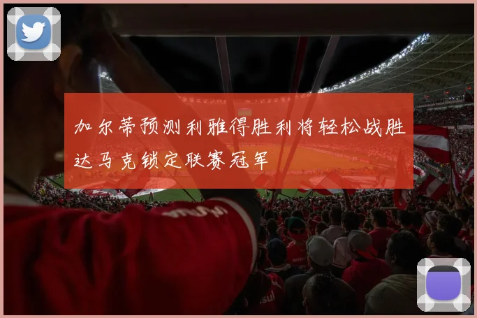 加尔蒂预测利雅得胜利将轻松战胜达马克锁定联赛冠军