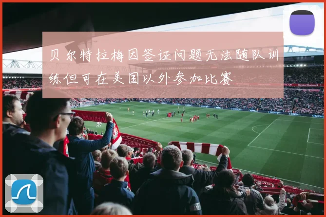 贝尔特拉梅因签证问题无法随队训练但可在美国以外参加比赛