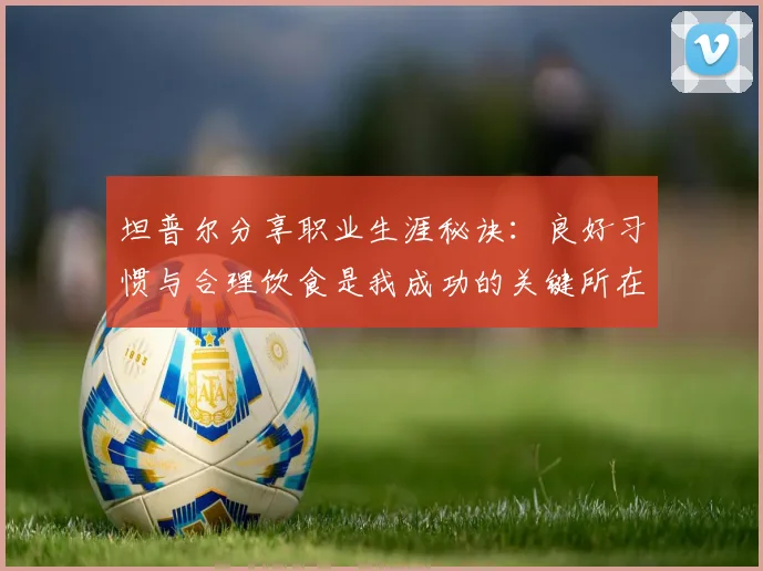 坦普尔分享职业生涯秘诀：良好习惯与合理饮食是我成功的关键所在
