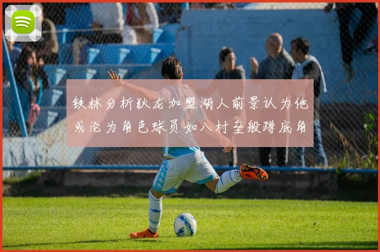 铁林分析狄龙加盟湖人前景认为他或沦为角色球员如八村垒般蹲底角