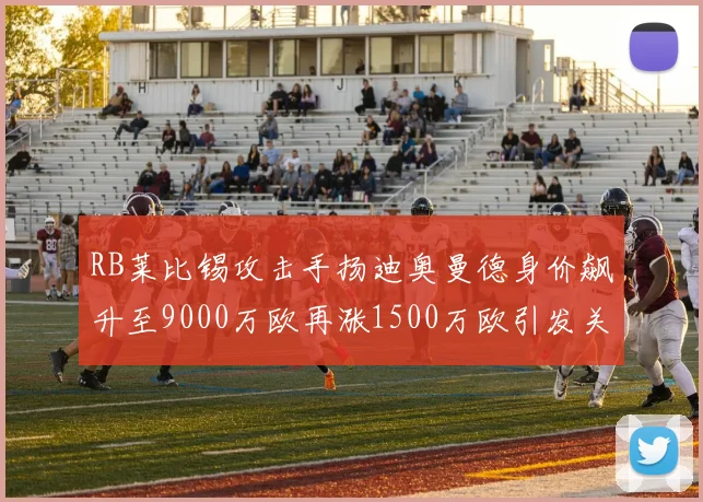 RB莱比锡攻击手扬迪奥曼德身价飙升至9000万欧再涨1500万欧引发关注
