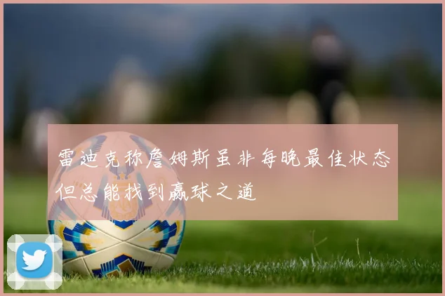雷迪克称詹姆斯虽非每晚最佳状态但总能找到赢球之道