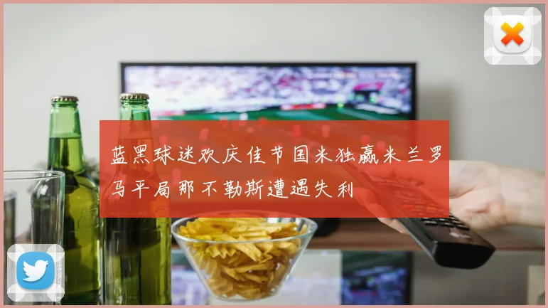 蓝黑球迷欢庆佳节国米独赢米兰罗马平局那不勒斯遭遇失利