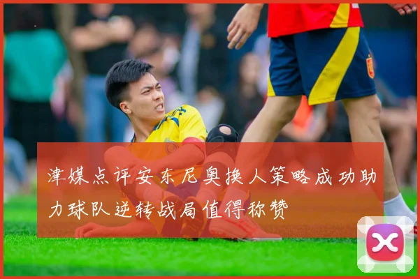 津媒点评安东尼奥换人策略成功助力球队逆转战局值得称赞