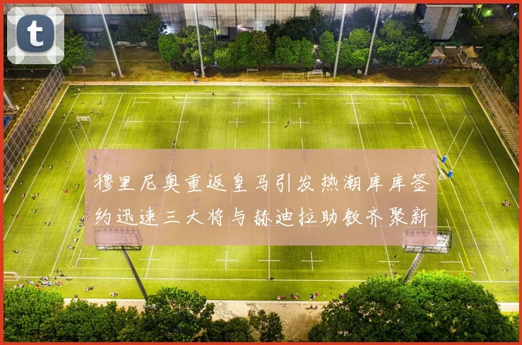 穆里尼奥重返皇马引发热潮库库签约迅速三大将与赫迪拉助教齐聚新阵容