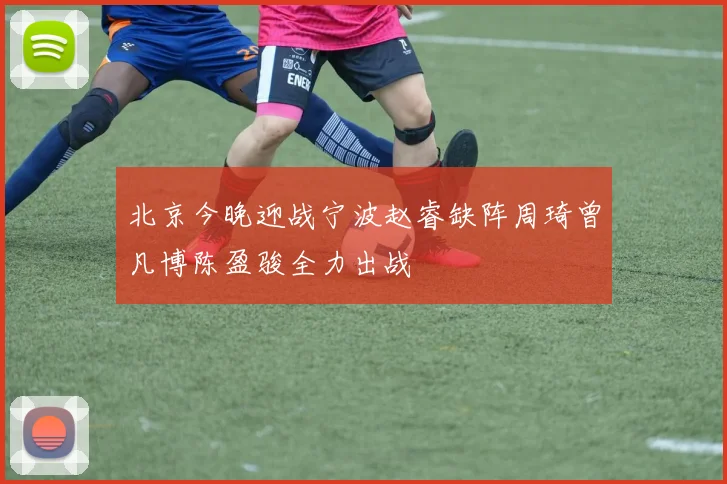 北京今晚迎战宁波赵睿缺阵周琦曾凡博陈盈骏全力出战