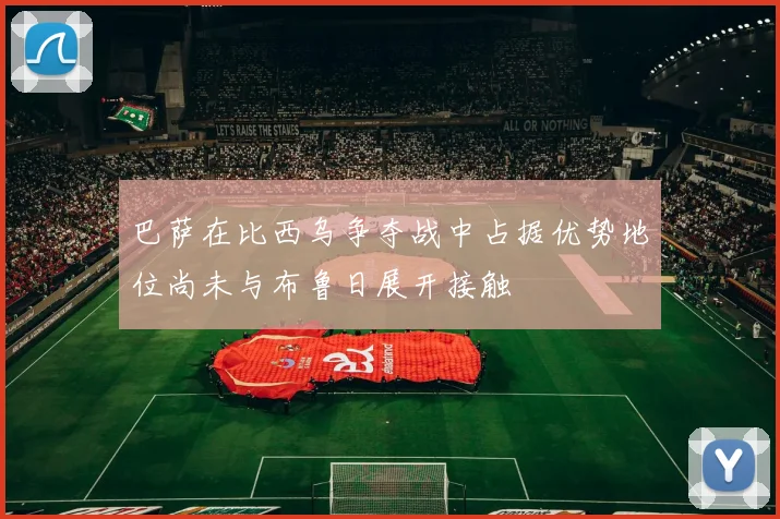 巴萨在比西乌争夺战中占据优势地位尚未与布鲁日展开接触