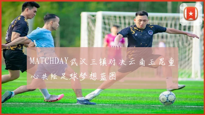 MATCHDAY武汉三镇对决云南玉昆童心共绘足球梦想蓝图