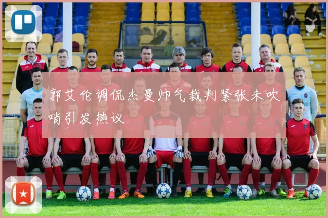 郭艾伦调侃杰曼帅气裁判紧张未吹哨引发热议